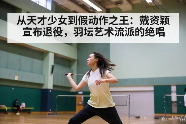 从天才少女到假动作之王：戴资颖宣布退役，羽坛艺术流派的绝唱