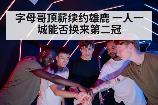 字母哥顶薪续约雄鹿 一人一城能否换来第二冠