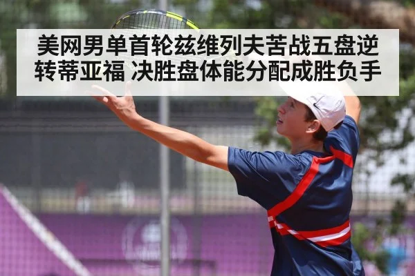 美网男单首轮兹维列夫苦战五盘逆转蒂亚福 决胜盘体能分配成胜负手