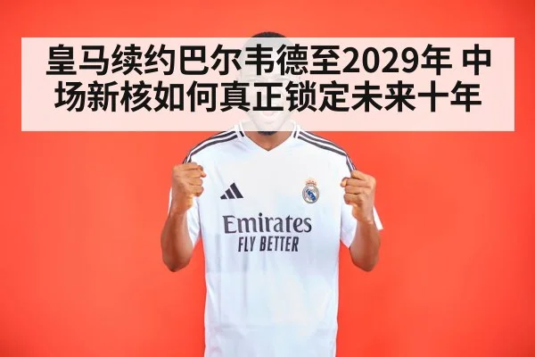 皇马续约巴尔韦德至2029年 中场新核如何真正锁定未来十年
