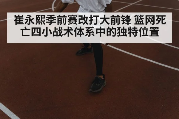 崔永熙季前赛改打大前锋 篮网死亡四小战术体系中的独特位置
