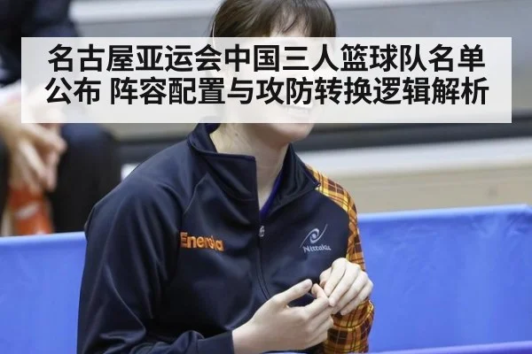 名古屋亚运会中国三人篮球队名单公布 阵容配置与攻防转换逻辑解析