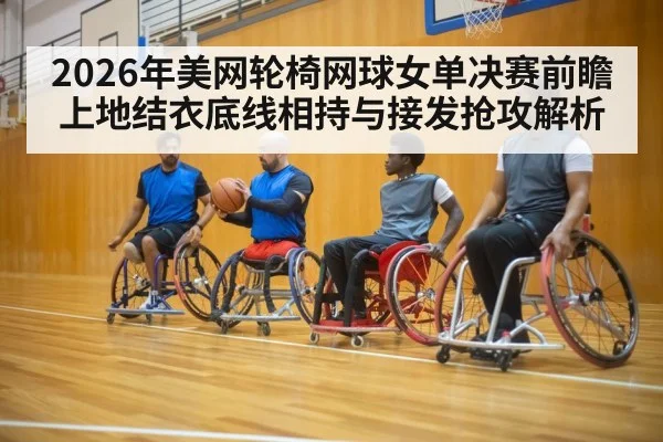 2026年美网轮椅网球女单决赛前瞻 上地结衣底线相持与接发抢攻解析