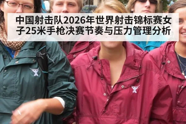 中国射击队2026年世界射击锦标赛女子25米手枪决赛节奏与压力管理分析