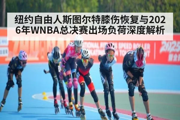 纽约自由人斯图尔特膝伤恢复与2026年WNBA总决赛出场负荷深度解析