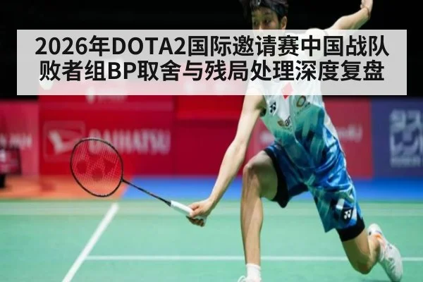 2026年DOTA2国际邀请赛中国战队败者组BP取舍与残局处理深度复盘