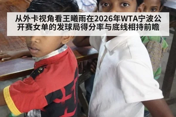 从外卡视角看王曦雨在2026年WTA宁波公开赛女单的发球局得分率与底线相持前瞻